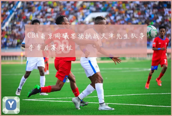 CBA南京同曦客场挑战天津先生队争夺季后赛席位