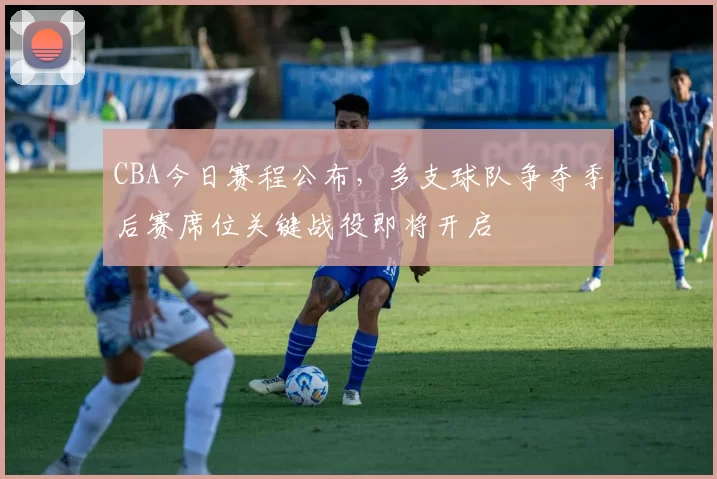 CBA今日赛程公布，多支球队争夺季后赛席位关键战役即将开启