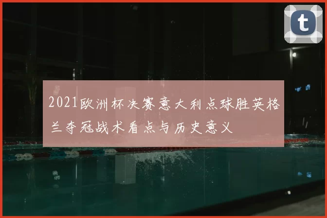 2021欧洲杯决赛意大利点球胜英格兰夺冠战术看点与历史意义