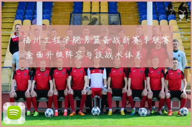 福州工程学院男篮备战新赛季联赛 全面升级阵容与技战术体系