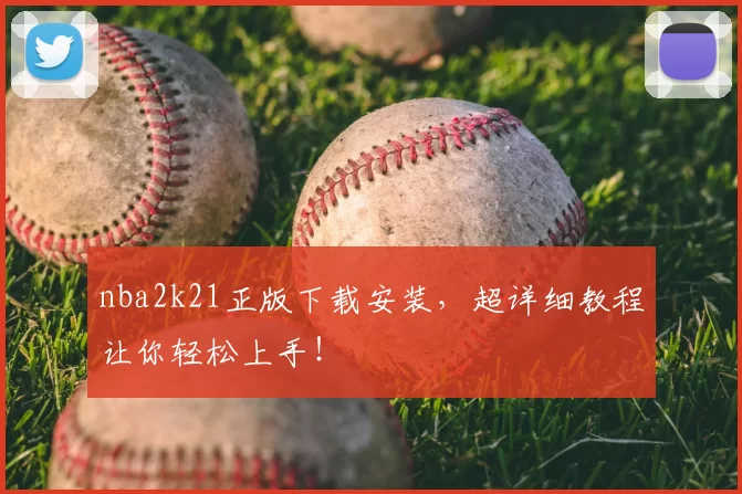 nba2k21正版下载安装，超详细教程让你轻松上手！