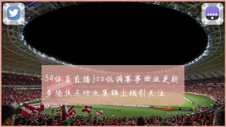 54体育直播jrs低调赛事回放更新 多场焦点对决集锦上线引关注