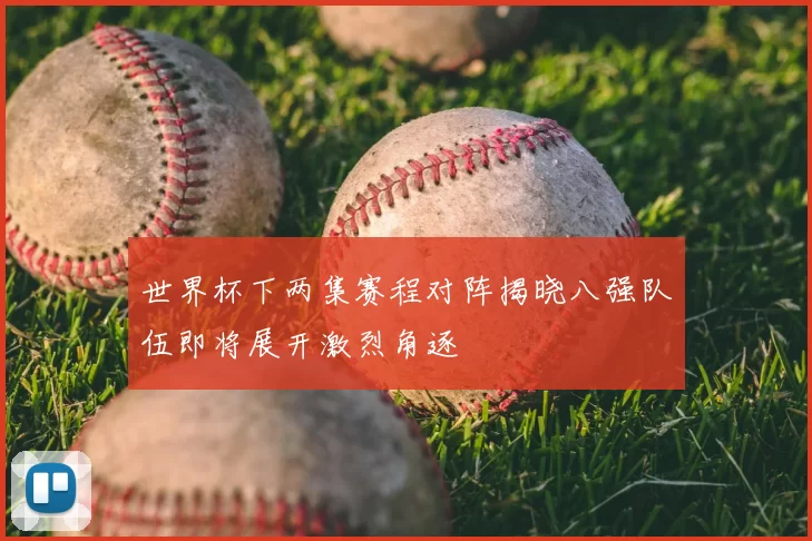 世界杯下两集赛程对阵揭晓八强队伍即将展开激烈角逐