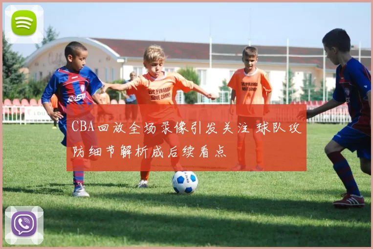 CBA回放全场录像引发关注 球队攻防细节解析成后续看点