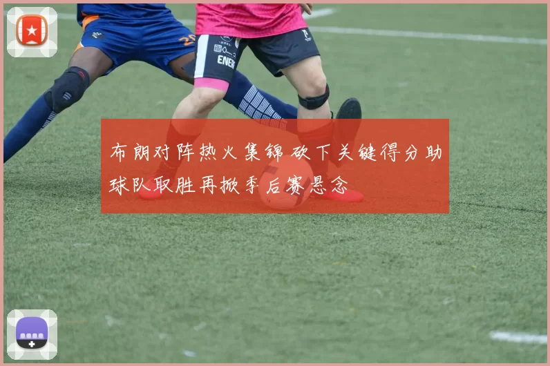布朗对阵热火集锦 砍下关键得分助球队取胜再掀季后赛悬念