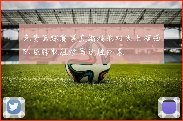 免费篮球赛事直播精彩对决上演强队逆转取胜续写连胜纪录