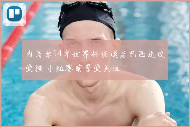 内马尔14年世界杯伤退后巴西进攻受挫 小组赛前景受关注