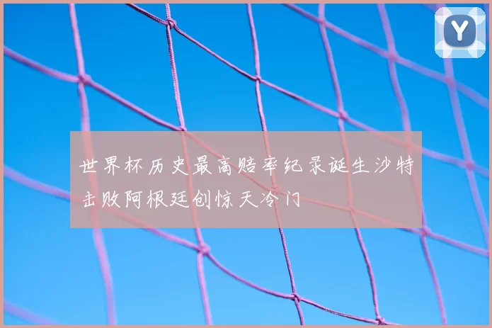 世界杯历史最高赔率纪录诞生沙特击败阿根廷创惊天冷门