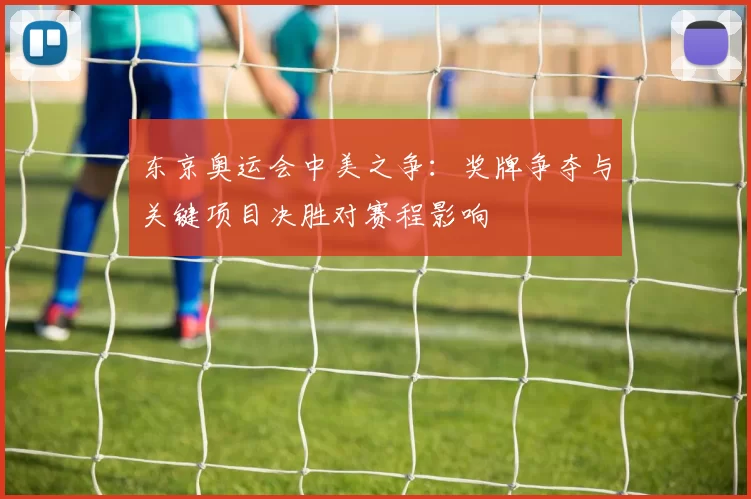 东京奥运会中美之争:奖牌争夺与关键项目决胜对赛程影响