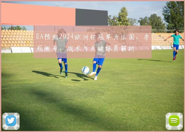 EA预测2024欧洲杯冠军为法国，夺冠概率、战术与关键球员解析