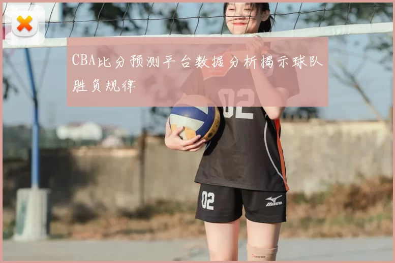 CBA比分预测平台数据分析揭示球队胜负规律