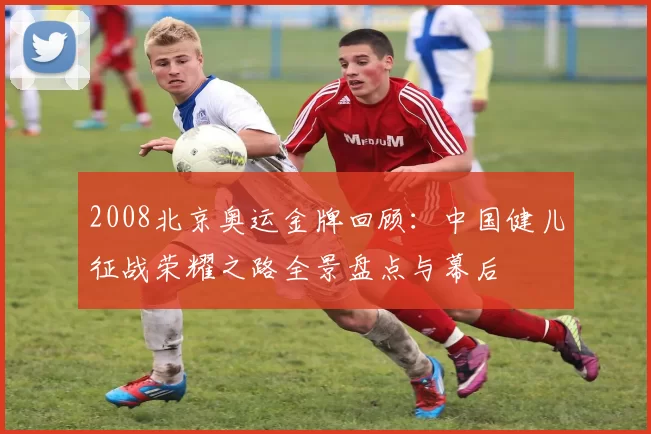 2008北京奥运金牌回顾:中国健儿征战荣耀之路全景盘点与幕后