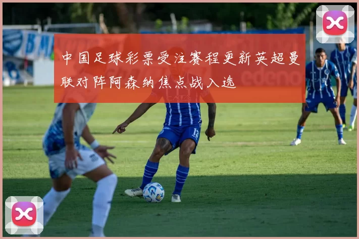 中国足球彩票受注赛程更新英超曼联对阵阿森纳焦点战入选