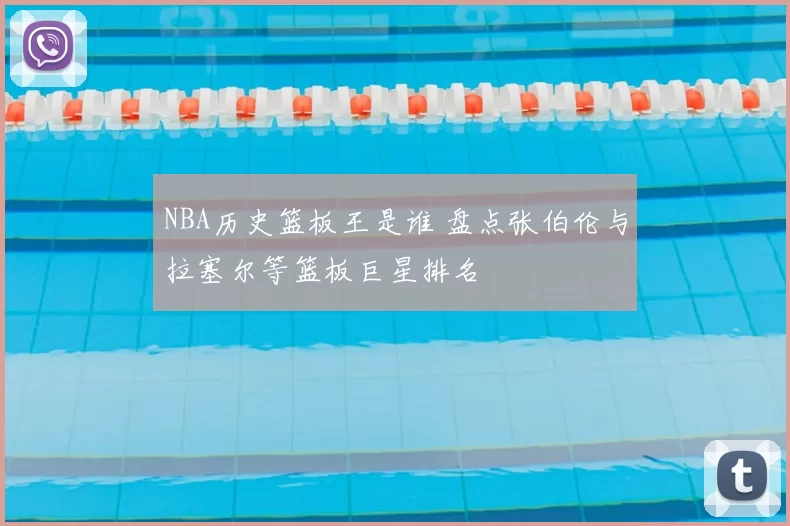 NBA历史篮板王是谁 盘点张伯伦与拉塞尔等篮板巨星排名