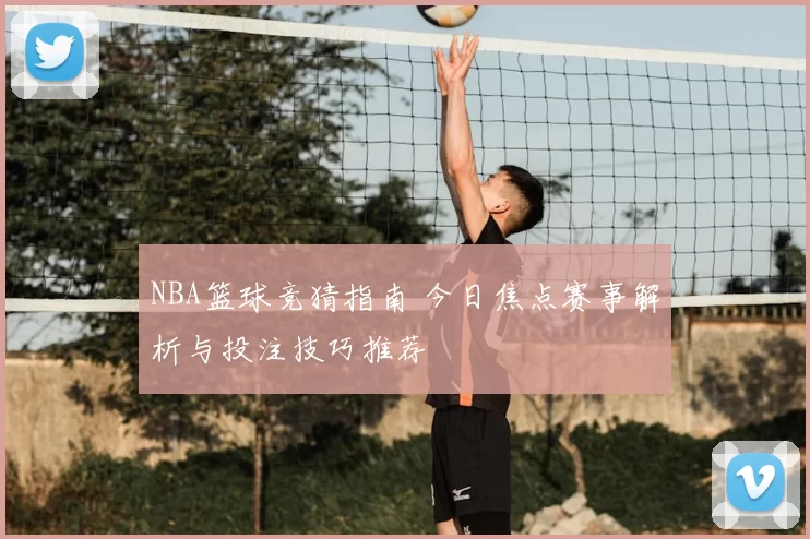 NBA篮球竞猜指南 今日焦点赛事解析与投注技巧推荐