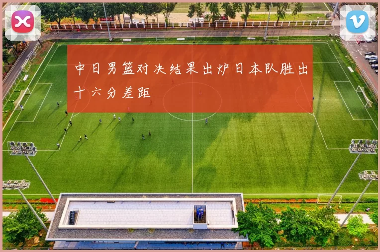 中日男篮对决结果出炉日本队胜出十六分差距