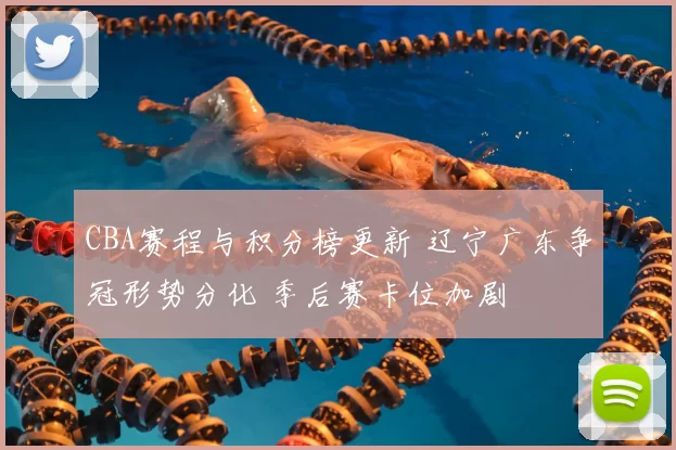 CBA赛程与积分榜更新 辽宁广东争冠形势分化 季后赛卡位加剧