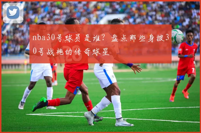 nba30号球员是谁？盘点那些身披30号战袍的传奇球星