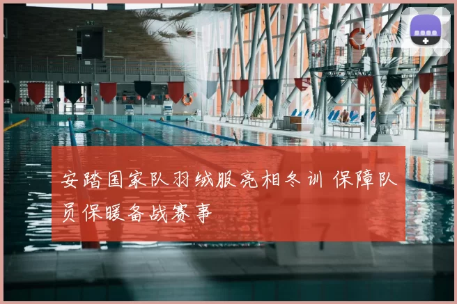 安踏国家队羽绒服亮相冬训 保障队员保暖备战赛事