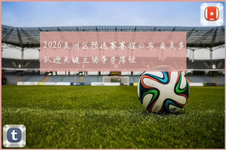 2026美洲区预选赛赛程公布 南美多队迎关键主场争夺席位