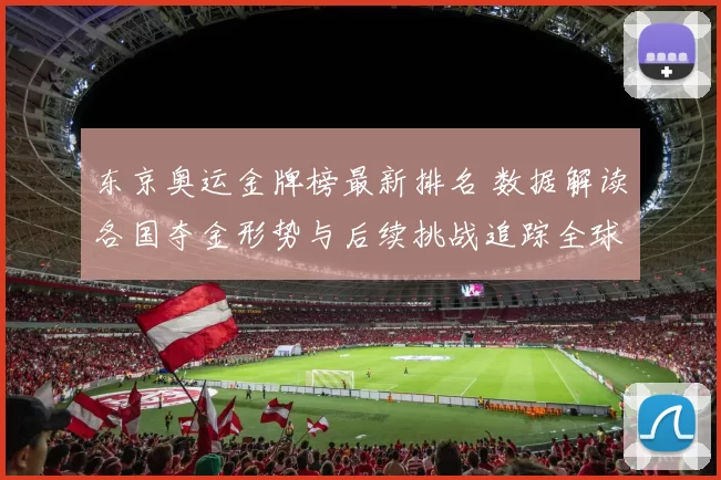 东京奥运金牌榜最新排名 数据解读各国夺金形势与后续挑战追踪全球焦点