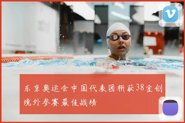 东京奥运会中国代表团斩获38金创境外参赛最佳战绩