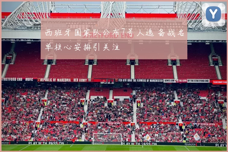 西班牙国家队公布7号人选 备战名单核心安排引关注