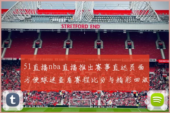 51直播nba直播推出赛事直达页面 方便球迷查看赛程比分与精彩回放