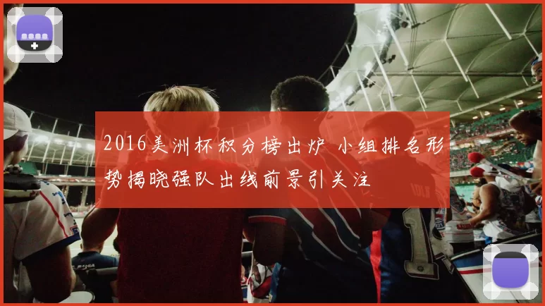 2016美洲杯积分榜出炉 小组排名形势揭晓强队出线前景引关注