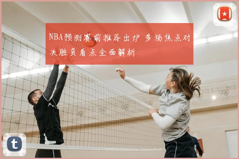 NBA预测赛前推荐出炉 多场焦点对决胜负看点全面解析