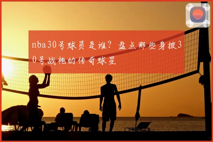 nba30号球员是谁？盘点那些身披30号战袍的传奇球星