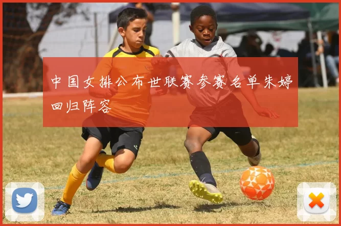 中国女排公布世联赛参赛名单朱婷回归阵容