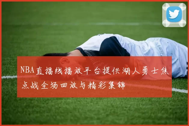 NBA直播线播放平台提供湖人勇士焦点战全场回放与精彩集锦