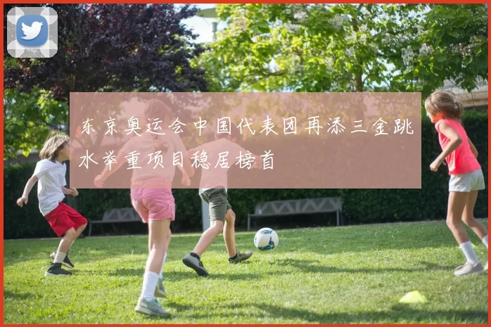 东京奥运会中国代表团再添三金跳水举重项目稳居榜首