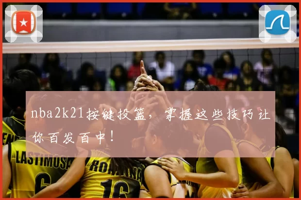 nba2k21按键投篮,掌握这些技巧让你百发百中!