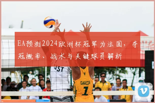 EA预测2024欧洲杯冠军为法国，夺冠概率、战术与关键球员解析
