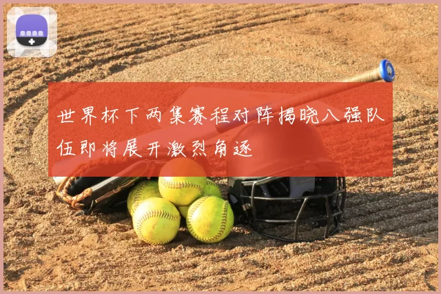 世界杯下两集赛程对阵揭晓八强队伍即将展开激烈角逐