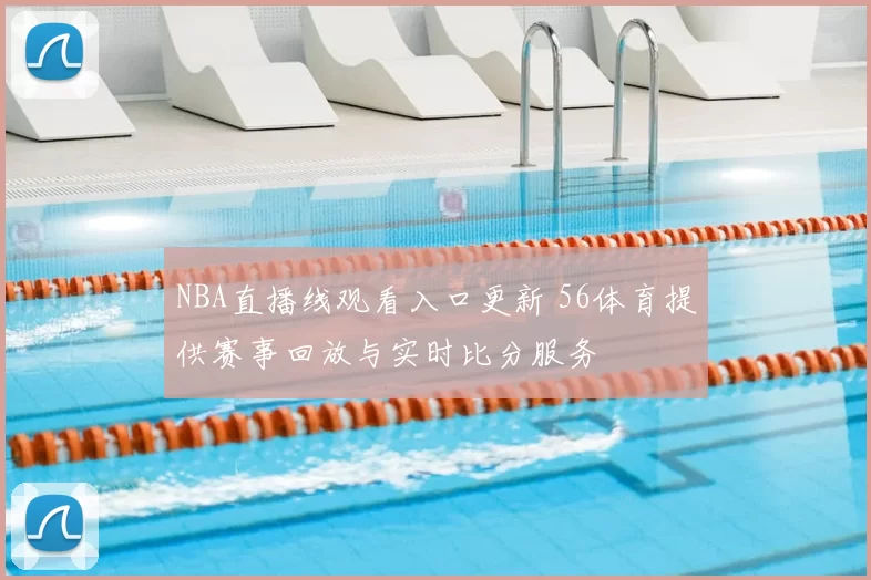 NBA直播线观看入口更新 56体育提供赛事回放与实时比分服务