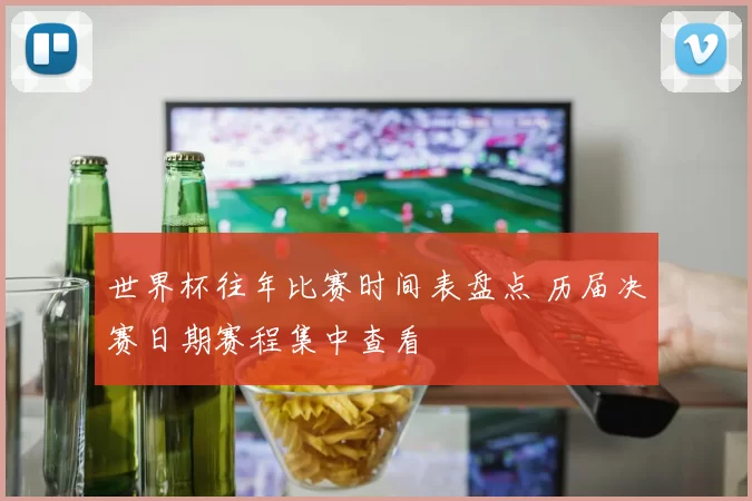 世界杯往年比赛时间表盘点 历届决赛日期赛程集中查看
