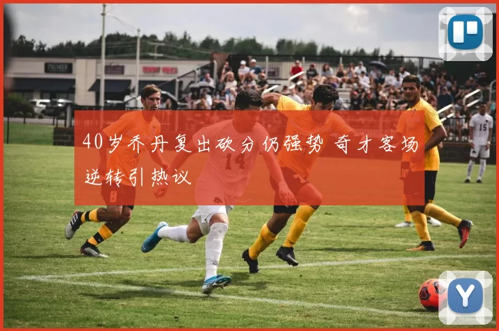 40岁乔丹复出砍分仍强势 奇才客场逆转引热议