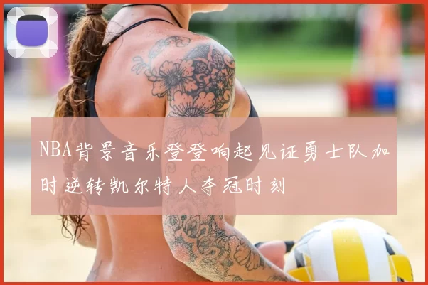 NBA背景音乐登登响起见证勇士队加时逆转凯尔特人夺冠时刻