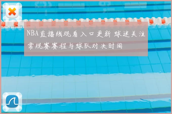 NBA直播线观看入口更新 球迷关注常规赛赛程与球队对决时间