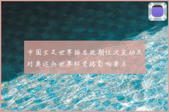 中国女足世界排名近期位次变动及对奥运和世界杯资格影响要点