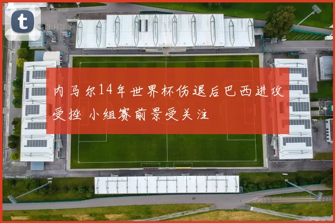 内马尔14年世界杯伤退后巴西进攻受挫 小组赛前景受关注