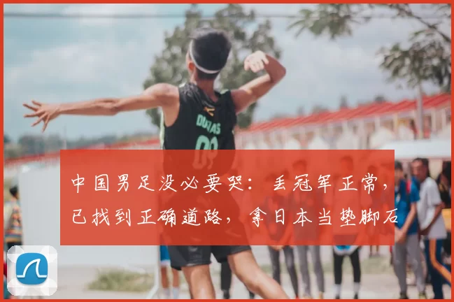 中国男足没必要哭:丢冠军正常,已找到正确道路,拿日本当垫脚石