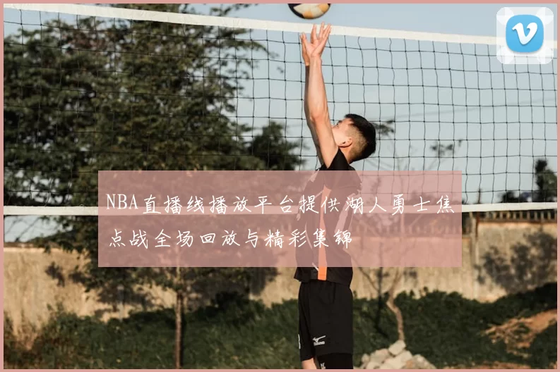 NBA直播线播放平台提供湖人勇士焦点战全场回放与精彩集锦