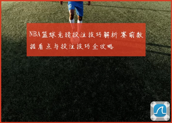 NBA篮球竞猜投注技巧解析 赛前数据看点与投注技巧全攻略