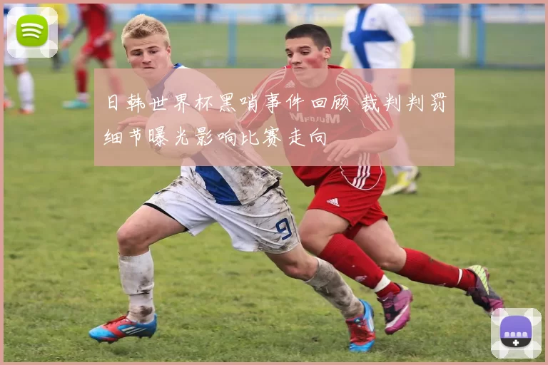 日韩世界杯黑哨事件回顾 裁判判罚细节曝光影响比赛走向