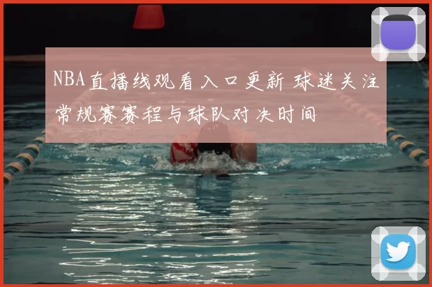 NBA直播线观看入口更新 球迷关注常规赛赛程与球队对决时间