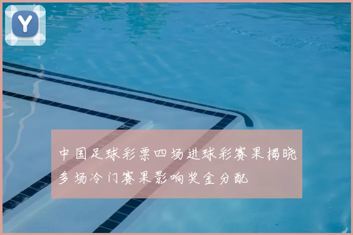 中国足球彩票四场进球彩赛果揭晓多场冷门赛果影响奖金分配